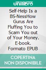 Self-Help Is a BS-NessHow Gurus Are Fluffing You to Scam You out of Your Money. E-book. Formato EPUB ebook di Anonymous Publisher