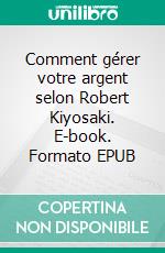 Comment gérer votre argent selon Robert Kiyosaki. E-book. Formato EPUB ebook