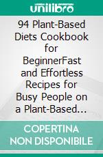 94 Plant-Based Diets  Cookbook for BeginnerFast and Effortless Recipes for    Busy People on a Plant-Based Diet. E-book. Formato EPUB ebook di Bethel chew