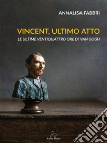 Vincent, ultimo attoLe ultime ventiquattro ore di Van Gogh. E-book. Formato EPUB ebook di Annalisa Fabbri