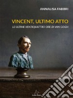 Vincent, ultimo attoLe ultime ventiquattro ore di Van Gogh. E-book. Formato EPUB ebook