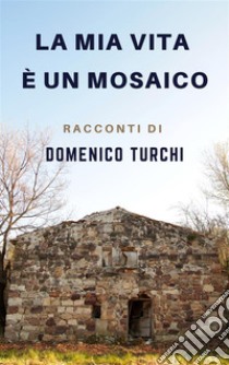 La mia vita è un mosaicoRacconti di Domenico Turchi. E-book. Formato PDF ebook di Domenico Turchi