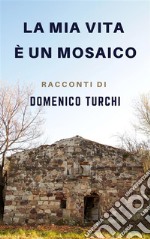 La mia vita è un mosaicoRacconti di Domenico Turchi. E-book. Formato PDF