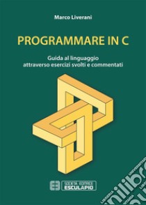 Programmare in C. Guida al linguaggio attraverso esercizi svolti e commentati. E-book. Formato PDF ebook di Marco Liverani