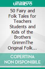 50 Fairy and Folk Tales for Teachers Students and Kids of the Brothers GrimmThe Original Folk and Fairy Tales First Edition. E-book. Formato EPUB ebook di Brothers Grimm