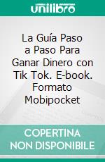 La Guía Paso a Paso Para Ganar Dinero con Tik Tok. E-book. Formato Mobipocket ebook di Miguel Carballal