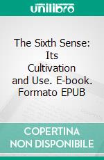 The Sixth Sense: Its Cultivation and Use. E-book. Formato EPUB ebook