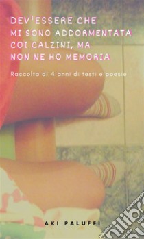 Dev'essere che mi sono addormentata coi calzini, ma non ne ho memoriaRaccolta di 4 anni di testi e poesie. E-book. Formato PDF ebook di Aki Paluffi