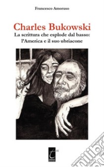 Charles BukowskiLa scrittura che esplode dal basso: l’America e il suo ubriacone. E-book. Formato EPUB ebook di Francesco Amoruso 