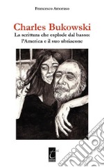 Charles BukowskiLa scrittura che esplode dal basso: l’America e il suo ubriacone. E-book. Formato EPUB ebook