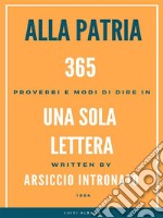 Alla Patria, 365 Proverbi e modo di dire in una sola lettera.. E-book. Formato EPUB