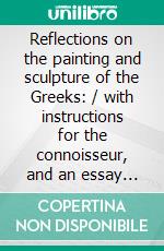 Reflections on the painting and sculpture of the Greeks: / with instructions for the connoisseur, and an essay on / grace in works of art. E-book. Formato PDF ebook di Johann Joachim Winckelmann