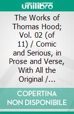 The Works of Thomas Hood; Vol. 02 (of 11) / Comic and Serious, in Prose and Verse, With All the Original / Illustrations. E-book. Formato PDF ebook di Thomas Hood