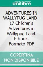 ADVENTURES IN WALLYPUG LAND - 17 Children's Adventures in Wallypug Land. E-book. Formato PDF ebook