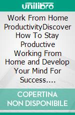 Work From Home ProductivityDiscover How To Stay Productive Working From Home and Develop Your Mind For Success. E-book. Formato EPUB ebook