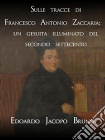 Sulle tracce di Francesco Antonio Zaccaria: un gesuita illuminato del secondo Settecento. E-book. Formato Mobipocket ebook di Edoardo Jacopo Bruno