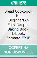 Bread Cookbook for BeginnersAn Easy Recipes Baking Book. E-book. Formato EPUB ebook