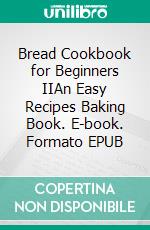 Bread Cookbook for Beginners IIAn Easy Recipes Baking Book. E-book. Formato EPUB ebook