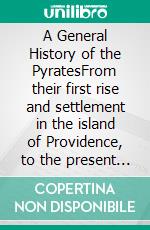 A General History of the PyratesFrom their first rise and settlement in the island of Providence, to the present time. E-book. Formato Mobipocket ebook