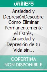 Ansiedad y DepresiónDescubre Cómo Eliminar Permanentemente el Estrés, Ansiedad y Depresión de tu Vida sin Recurrir a Farmácos. E-book. Formato Mobipocket ebook