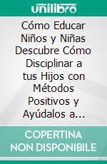 Cómo Educar Niños y Niñas Descubre Cómo Disciplinar a tus Hijos con Métodos Positivos y Ayúdalos a Desarrollar Autocontrol, Autosuficiencia y Más. E-book. Formato Mobipocket