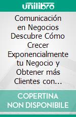 Comunicación en Negocios Descubre Cómo Crecer Exponencialmente tu Negocio y Obtener más Clientes con Métodos Modernos de Comunicación. E-book. Formato Mobipocket ebook di Manuel Fraire