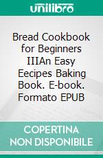 Bread Cookbook for Beginners IIIAn Easy Eecipes Baking Book. E-book. Formato EPUB ebook