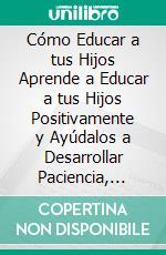 Cómo Educar a tus Hijos Aprende a Educar a tus Hijos Positivamente y Ayúdalos a Desarrollar Paciencia, Autoestima y Autocontrol. E-book. Formato Mobipocket