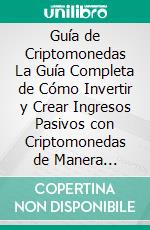 Guía de Criptomonedas La Guía Completa de Cómo Invertir y Crear Ingresos Pasivos con Criptomonedas de Manera Segura. E-book. Formato Mobipocket ebook