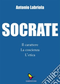 SocrateIl carattere, la coscienza, l'etica. E-book. Formato EPUB ebook di Antonio Labriola