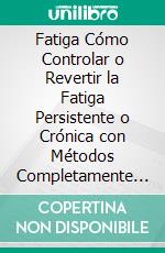 Fatiga Cómo Controlar o Revertir la Fatiga Persistente o Crónica con Métodos Completamente Naturales. E-book. Formato Mobipocket ebook