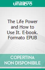 The Life Power and How to Use It. E-book. Formato EPUB ebook