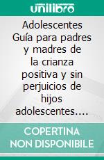 Adolescentes Guía para padres y madres de la crianza positiva y sin perjuicios de hijos adolescentes. E-book. Formato Mobipocket