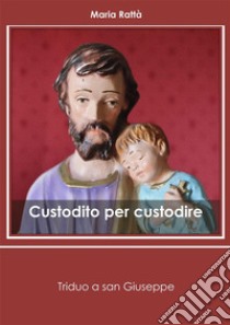 Custodito per custodire. Triduo a san Giuseppe. E-book. Formato PDF ebook di Maria Rattà