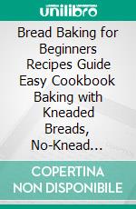 Bread Baking for Beginners Recipes Guide Easy Cookbook   Baking with Kneaded Breads, No-Knead Breads . E-book. Formato EPUB ebook di S.Timothy