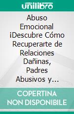 Abuso Emocional ¡Descubre Cómo Recuperarte de Relaciones Dañinas, Padres Abusivos y Amistades Tóxicas y a Reconocer los Signos del Abuso!. E-book. Formato Mobipocket ebook