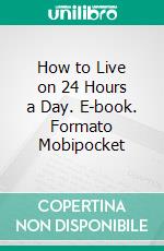 How to Live on 24 Hours a Day. E-book. Formato Mobipocket ebook di Arnold Bennett