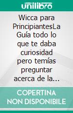 Wicca para PrincipiantesLa Guía todo lo que te daba curiosidad pero temías preguntar acerca de la vieja religión. Orígenes, Creencias y Magia Blanca Práctica de los brujos y brujas Wiccan. E-book. Formato EPUB ebook di Felix White