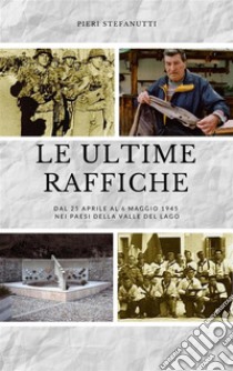 Le ultime rafficheDal 25 aprile al 6 maggio 1945 nei paesi della Valle del Lago. E-book. Formato Mobipocket ebook di Pieri Stefanutti