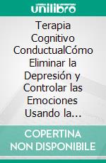 Terapia Cognitivo ConductualCómo Eliminar la Depresión y Controlar las Emociones Usando la Terapia Cognitivo Conductual. E-book. Formato Mobipocket ebook di Alejandro Vallejo