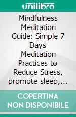 Mindfulness Meditation Guide: Simple 7 Days Meditation Practices to Reduce Stress, promote sleep, find Relaxation and inner peace.. E-book. Formato PDF ebook