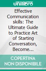 Effective Communication skills: The Ultimate Guide to Practice Art of Starting Conversation, Become Agreeable, Listen Effectively and Thanking People to Gain Friends and achieve Healthy Relationships. E-book. Formato PDF ebook