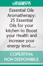 Essential Oils Aromatherapy: 25 Essential Oils for your kitchen to Boost your Health and increase your energy level. E-book. Formato PDF ebook di Eric Peterson