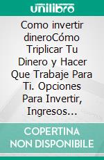 Como invertir dineroCómo Triplicar Tu Dinero y Hacer Que Trabaje Para Ti. Opciones Para Invertir, Ingresos Pasivos, Minimizando El Riesgo, y Más (Atajos Hacia el Éxito). E-book. Formato EPUB ebook di Liam S. Parker