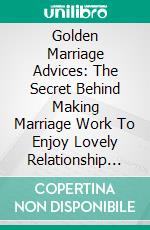 Golden Marriage Advices: The Secret Behind Making Marriage Work To Enjoy Lovely Relationship That Lasts Forever. E-book. Formato PDF ebook di Alex Westover