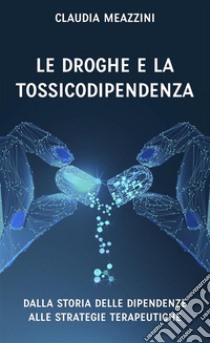 Le droghe e la tossicodipendenzadalla storia delle dipendenze alle strategie terapeutiche. E-book. Formato EPUB ebook di Claudia Meazzini