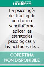 La psicología del trading de una forma sencillaCómo aplicar las estrategias psicológicas y las actitudes de los comerciantes ganadores para operar con éxito en línea.. E-book. Formato EPUB ebook