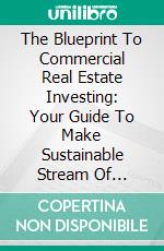 The Blueprint To Commercial Real Estate Investing: Your Guide To Make Sustainable Stream Of Passive Income Through Smart Buy. E-book. Formato PDF ebook