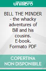 BILL THE MINDER - the whacky adventures of Bill and his cousins. E-book. Formato PDF ebook di W Heath Robinson