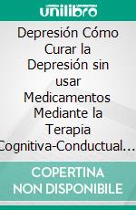 Depresión Cómo Curar la Depresión sin usar Medicamentos Mediante la Terapia Cognitiva-Conductual. E-book. Formato Mobipocket ebook di John Roberts